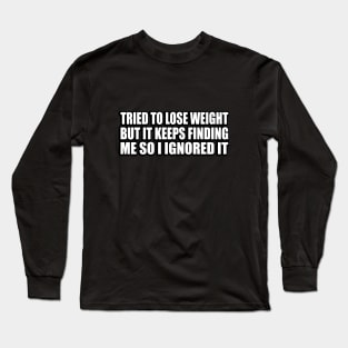 Tried to lose weight. But it keeps finding me so I ignored it Long Sleeve T-Shirt